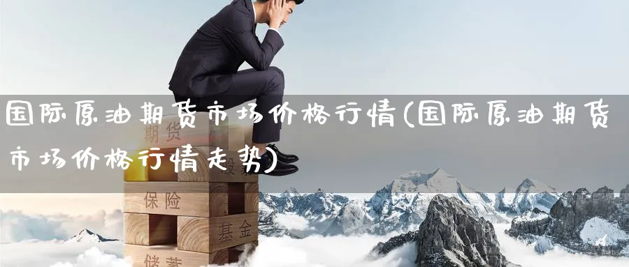 国际原油期货市场价格行情(国际原油期货市场价格行情走势)_https://www.nyyysy.com_期货行情_第1张