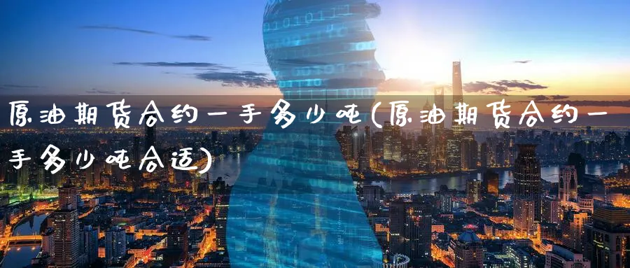 原油期货合约一手多少吨(原油期货合约一手多少吨合适)_https://www.nyyysy.com_期货行情_第1张