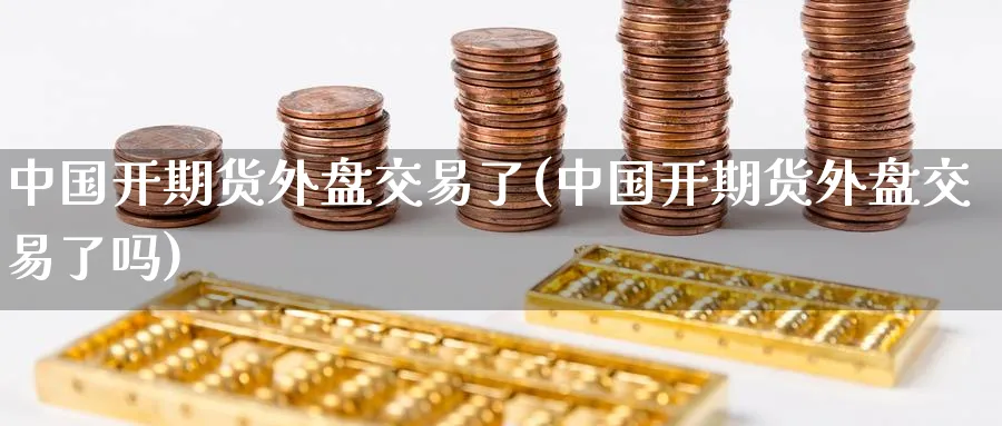 中国开期货外盘交易了(中国开期货外盘交易了吗)_https://www.nyyysy.com_期货平台_第1张